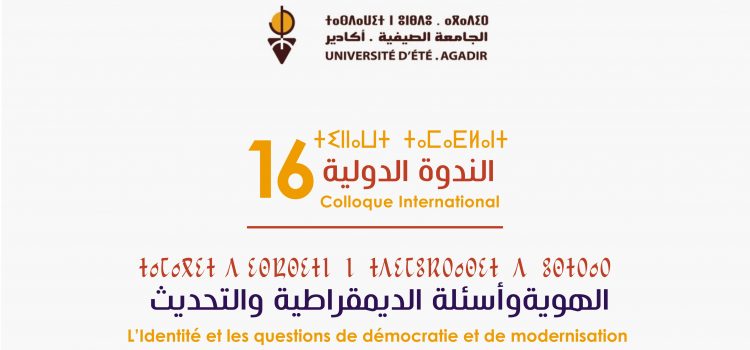 تنظيم الندوة الدولية 16 للجامعة الصيفية : البلاغ الصحفي والبرنامج16ème session du Colloque international de l’Université d’Eté d’Agadir: Communiqué de presse et Programme ⵜⴰⵙⵣⵜⵍⵜ ⵜⵉⵙⵙ 16 ⵏ ⵜⵉⵏⴰⵡⵜ ⵜⴰⴳⵔⴰⵖⵍⴰⵏⵜ ⵏ ⵜⵙⴷⴰⵡⵉⵜ ⵏ ⵣⵏⴱⴷⵣ ⴳ ⵣⴳⴰⴷⵉⵔ: ⴰⵙⵉⵡⴹ ⴰⵖⵎⵙⴰⵏ ⴷ ⵓⵖⴰⵡⴰⵙ